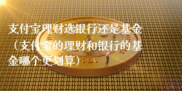 支付宝理财选银行还是基金（支付宝的理财和银行的基金哪个更划算）_https://www.fsyjjx.cn_理财资讯_第1张