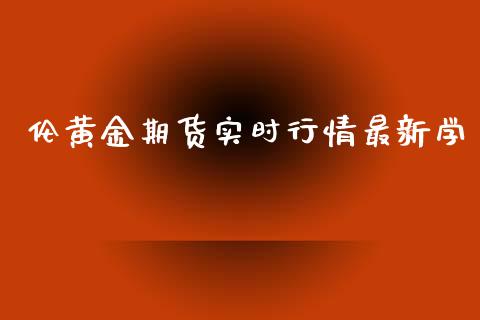 伦黄金期货实时行情最新学_https://www.fsyjjx.cn_期货研报_第1张