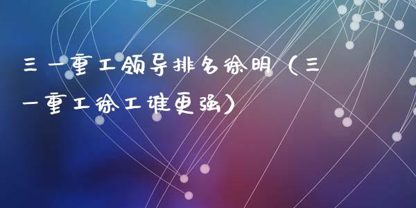 三一重工领导排名徐明（三一重工徐工谁更强）_https://www.fsyjjx.cn_股票指导_第1张