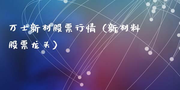 万士新材股票行情（新材料股票龙头）_https://www.fsyjjx.cn_股指期货_第1张