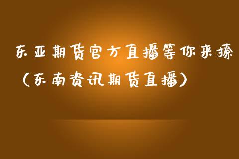 东亚期货官方直播等你来撩（东南资讯期货直播）_https://www.fsyjjx.cn_期货在线_第1张