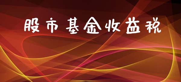 股市基金收益税_https://www.fsyjjx.cn_理财资讯_第1张