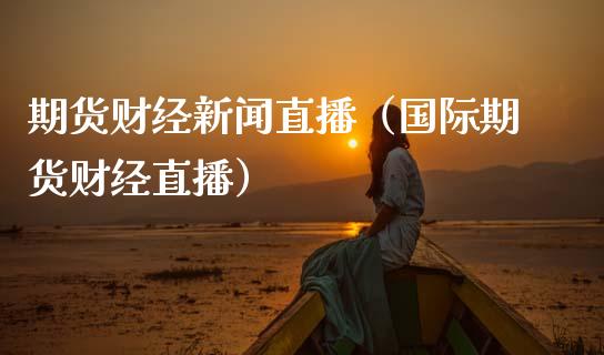 期货财经新闻直播（国际期货财经直播）_https://www.fsyjjx.cn_期货在线_第1张