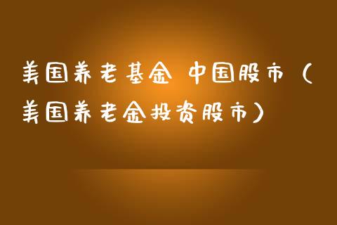 美国养老基金 中国股市（美国养老金投资股市）_https://www.fsyjjx.cn_问财精选_第1张