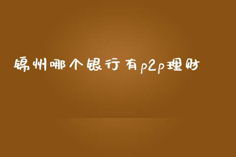 锦州哪个银行有p2p理财_https://www.fsyjjx.cn_理财资讯_第1张