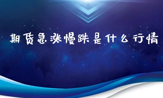 期货急涨慢跌是什么行情_https://www.fsyjjx.cn_期货资讯_第1张