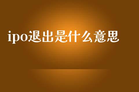 ipo退出是什么意思_https://www.fsyjjx.cn_期货研报_第1张