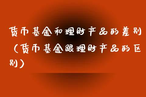 货币基金和理财产品的差别（货币基金跟理财产品的区别）_https://www.fsyjjx.cn_问财精选_第1张