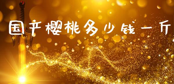 国产樱桃多少钱一斤_https://www.fsyjjx.cn_股指期货_第1张
