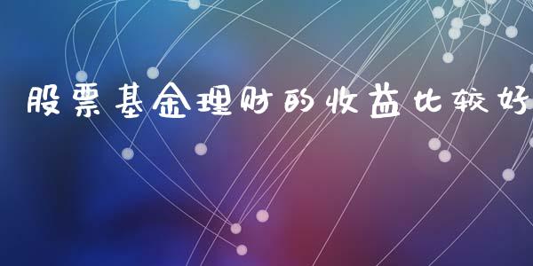 股票基金理财的收益比较好_https://www.fsyjjx.cn_问财精选_第1张