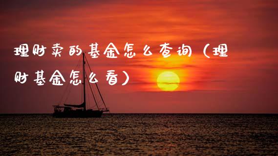 理财卖的基金怎么查询（理财基金怎么看）_https://www.fsyjjx.cn_问财精选_第1张