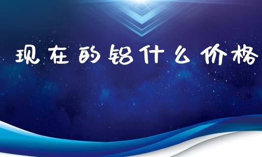 现在的铝什么价格_https://www.fsyjjx.cn_期货在线_第1张