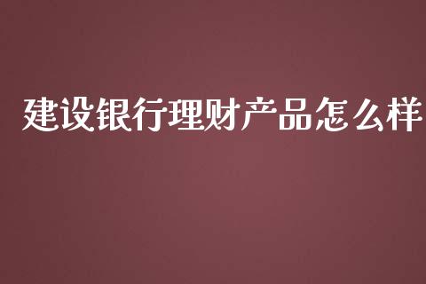 建设银行理财产品怎么样_https://www.fsyjjx.cn_期货在线_第1张