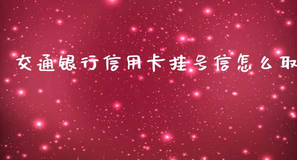 交通银行信用卡挂号信怎么取_https://www.fsyjjx.cn_问财精选_第1张
