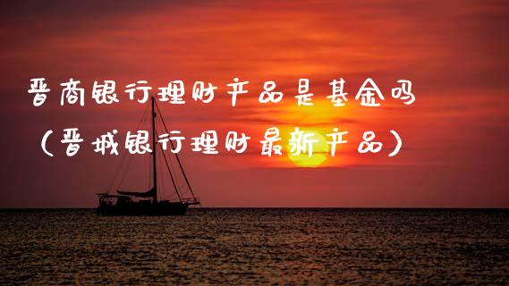 晋商银行理财产品是基金吗（晋城银行理财最新产品）_https://www.fsyjjx.cn_问财精选_第1张