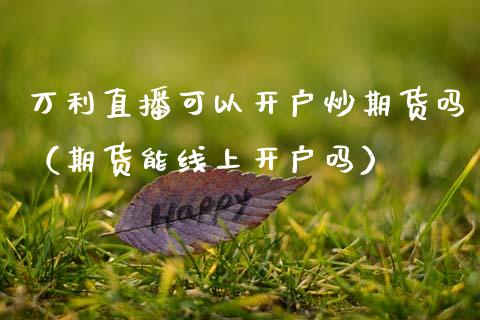 万利直播可以开户炒期货吗（期货能线上开户吗）_https://www.fsyjjx.cn_期货在线_第1张