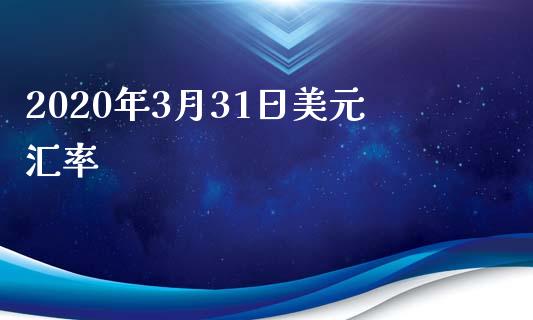 2020年3月31日美元汇率_https://www.fsyjjx.cn_期货资讯_第1张