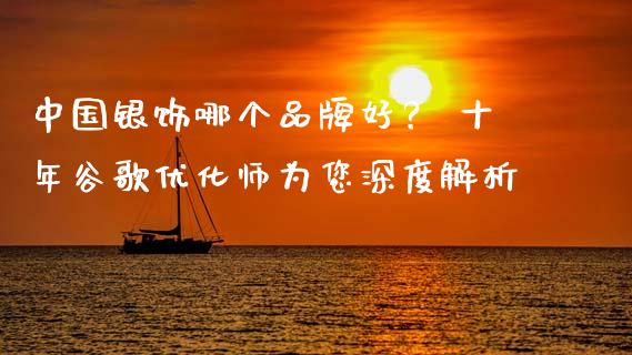 中国银饰哪个品牌好？ 十年谷歌优化师为您深度解析_https://www.fsyjjx.cn_理财资讯_第1张