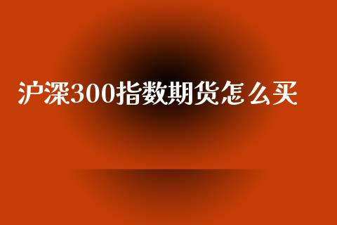 沪深300指数期货怎么买_https://www.fsyjjx.cn_期货资讯_第1张