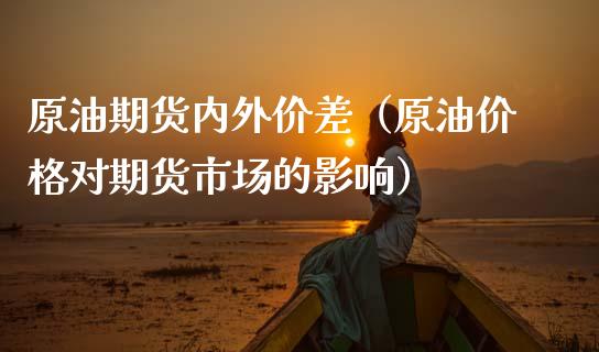 原油期货内外价差（原油价格对期货市场的影响）_https://www.fsyjjx.cn_期货资讯_第1张