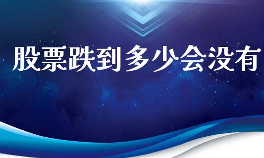 股票跌到多少会没有_https://www.fsyjjx.cn_期货研报_第1张