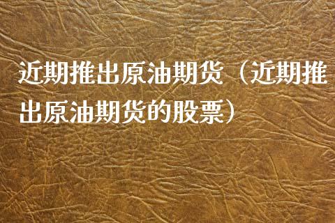 近期推出原油期货（近期推出原油期货的股票）_https://www.fsyjjx.cn_期货资讯_第1张