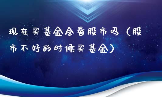 现在买基金会看股市吗（股市不好的时候买基金）_https://www.fsyjjx.cn_问财精选_第1张