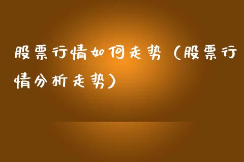 股票行情如何走势（股票行情分析走势）_https://www.fsyjjx.cn_股指期货_第1张