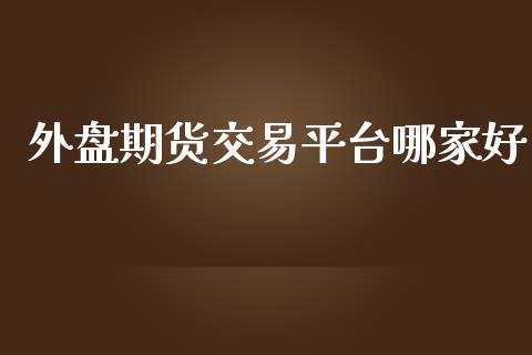 外盘期货交易平台哪家好_https://www.fsyjjx.cn_期货资讯_第1张