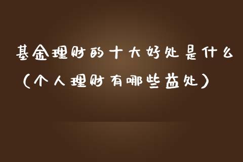 基金理财的十大好处是什么（个人理财有哪些益处）_https://www.fsyjjx.cn_问财精选_第1张