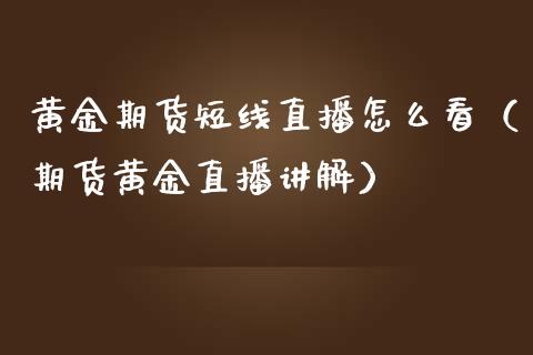 黄金期货短线直播怎么看（期货黄金直播讲解）_https://www.fsyjjx.cn_期货在线_第1张