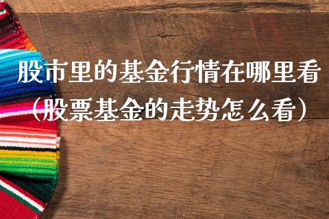 股市里的基金行情在哪里看（股票基金的走势怎么看）_https://www.fsyjjx.cn_理财资讯_第1张