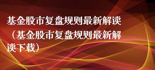 基金股市复盘规则最新解读（基金股市复盘规则最新解读下载）_https://www.fsyjjx.cn_理财资讯_第1张
