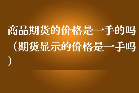 商品期货的价格是一手的吗（期货显示的价格是一手吗）_https://www.fsyjjx.cn_期货资讯_第1张