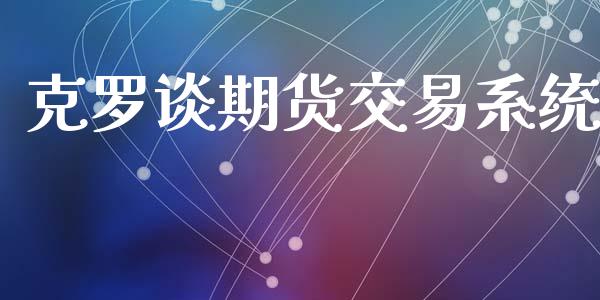 克罗谈期货交易系统_https://www.fsyjjx.cn_股票指导_第1张