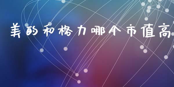 美的和格力哪个市值高_https://www.fsyjjx.cn_问财精选_第1张