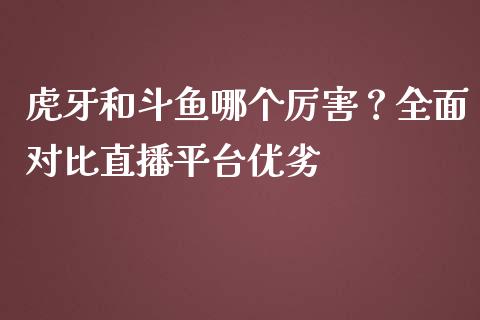 虎牙和斗鱼哪个厉害？全面对比直播平台优劣_https://www.fsyjjx.cn_股指期货_第1张
