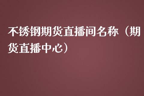 不锈钢期货直播间名称（期货直播中心）_https://www.fsyjjx.cn_期货在线_第1张
