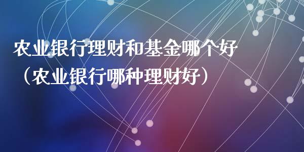 农业银行理财和基金哪个好（农业银行哪种理财好）_https://www.fsyjjx.cn_理财资讯_第1张