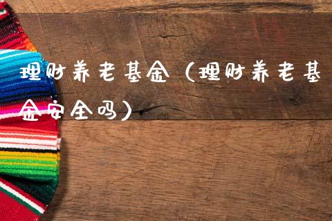 理财养老基金（理财养老基金安全吗）_https://www.fsyjjx.cn_理财资讯_第1张