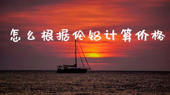 怎么根据伦铝计算价格_https://www.fsyjjx.cn_期货在线_第1张