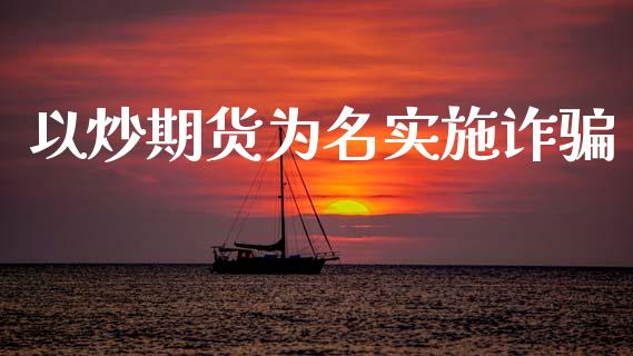 以炒期货为名实施诈骗_https://www.fsyjjx.cn_期货研报_第1张