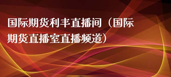 国际期货利丰直播间（国际期货直播室直播频道）_https://www.fsyjjx.cn_期货在线_第1张