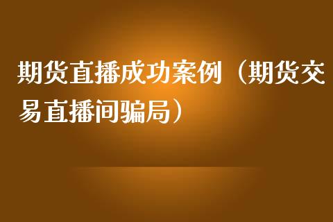 期货直播成功案例（期货交易直播间骗局）_https://www.fsyjjx.cn_期货在线_第1张