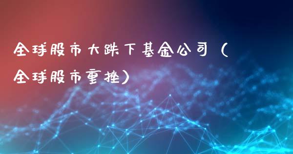 全球股市大跌下基金公司（全球股市重挫）_https://www.fsyjjx.cn_问财精选_第1张