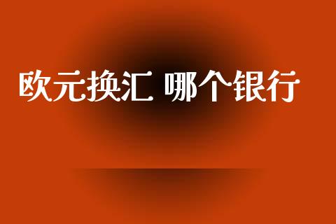 欧元换汇 哪个银行_https://www.fsyjjx.cn_期货在线_第1张