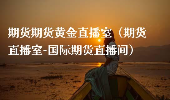 期货期货黄金直播室（期货直播室-国际期货直播间）_https://www.fsyjjx.cn_期货在线_第1张
