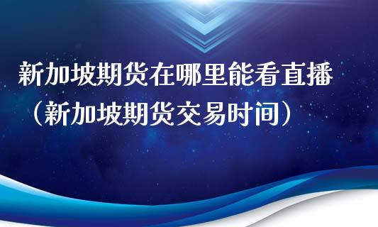 新加坡期货在哪里能看直播（新加坡期货交易时间）_https://www.fsyjjx.cn_期货在线_第1张