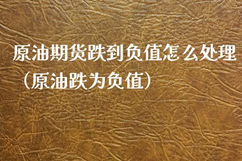 原油期货跌到负值怎么处理（原油跌为负值）_https://www.fsyjjx.cn_期货研报_第1张