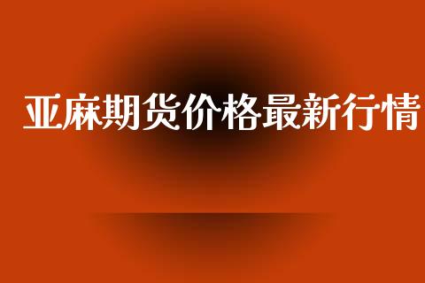 亚麻期货价格最新行情_https://www.fsyjjx.cn_期货资讯_第1张